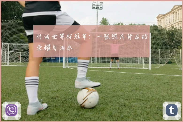 对话世界杯冠军：一张照片背后的荣耀与泪水