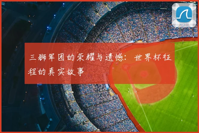 三狮军团的荣耀与遗憾:世界杯征程的真实故事