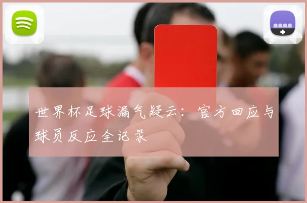 世界杯足球漏气疑云：官方回应与球员反应全记录