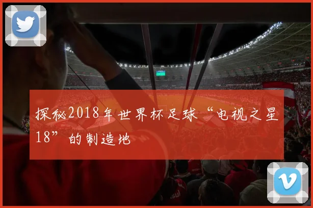 探秘2018年世界杯足球“电视之星18”的制造地