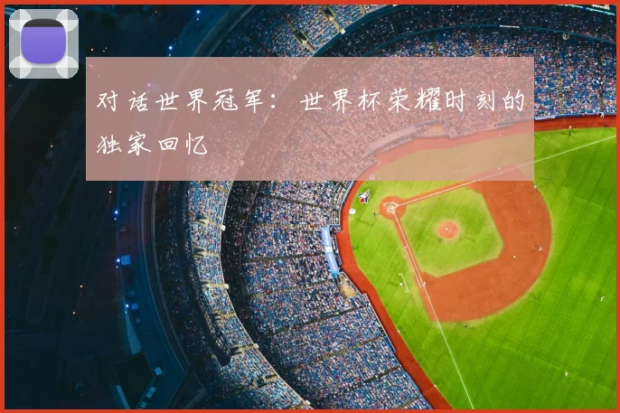 对话世界冠军：世界杯荣耀时刻的独家回忆