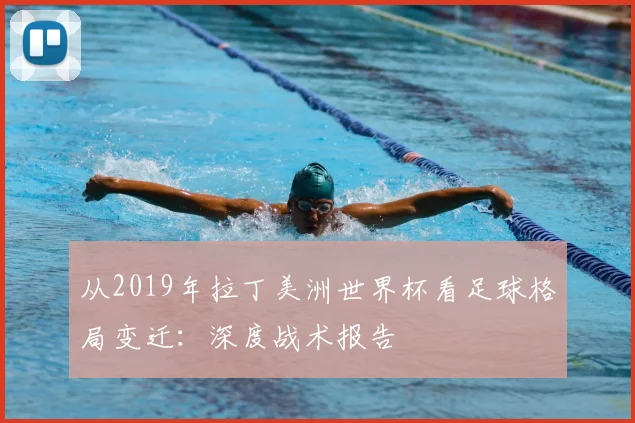 从2019年拉丁美洲世界杯看足球格局变迁：深度战术报告