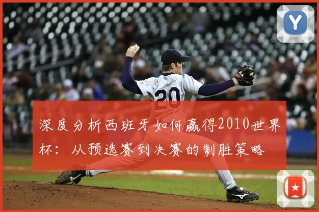 深度分析西班牙如何赢得2010世界杯：从预选赛到决赛的制胜策略