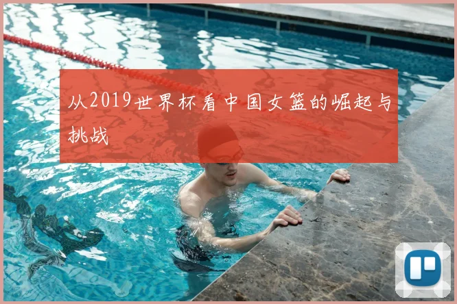 从2019世界杯看中国女篮的崛起与挑战