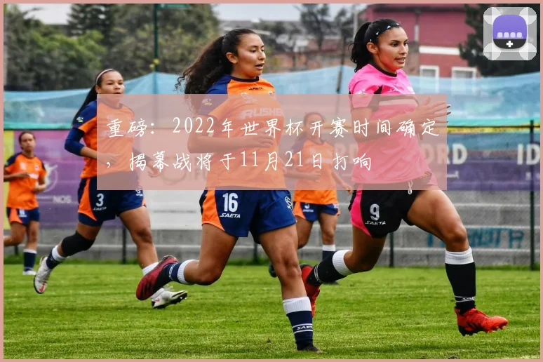 重磅：2022年世界杯开赛时间确定，揭幕战将于11月21日打响