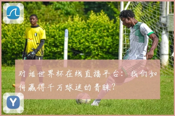 对话世界杯在线直播平台：我们如何赢得千万球迷的青睐？