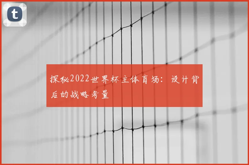 探秘2022世界杯主体育场：设计背后的战略考量