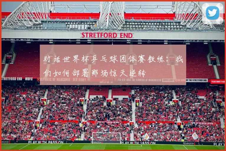 对话世界杯乒乓球团体赛教练：我们如何部署那场惊天逆转