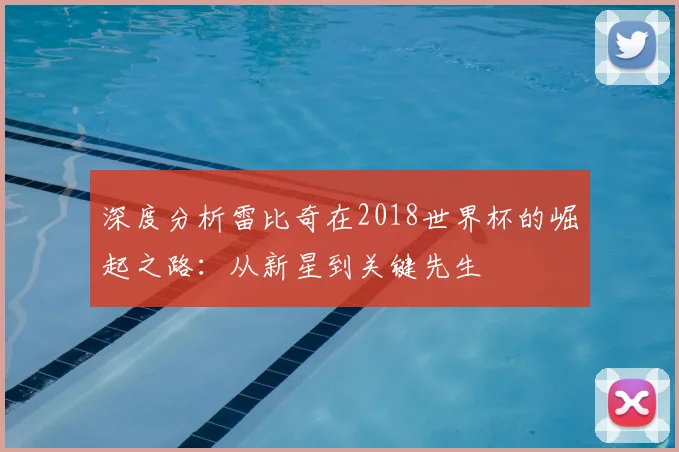 深度分析雷比奇在2018世界杯的崛起之路:从新星到关键先生