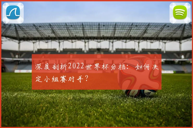 深度剖析2022世界杯分档：如何决定小组赛对手？