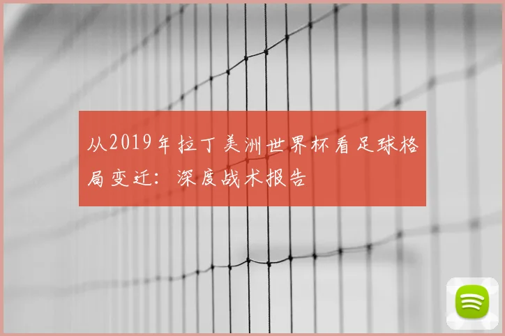 从2019年拉丁美洲世界杯看足球格局变迁：深度战术报告