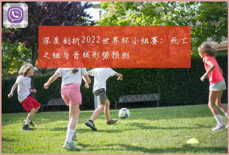 深度剖析2022世界杯小组赛：死亡之组与晋级形势预测