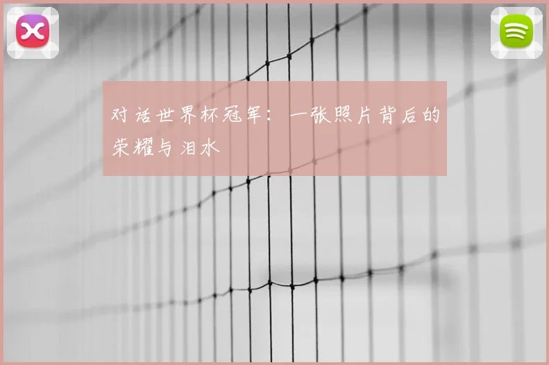 对话世界杯冠军：一张照片背后的荣耀与泪水