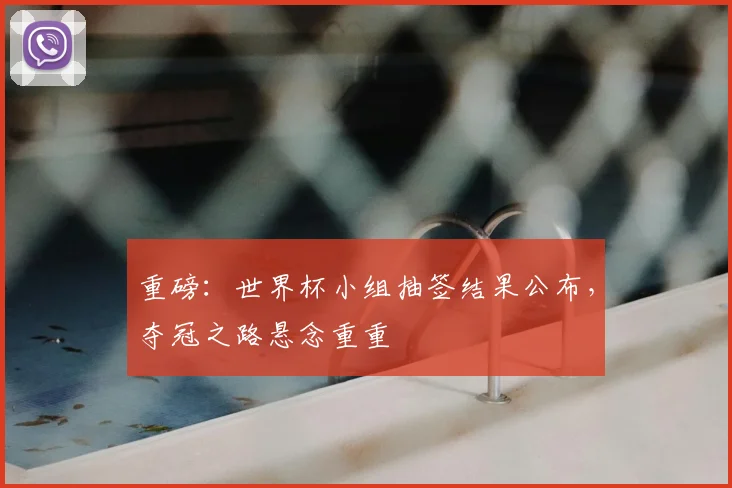 重磅：世界杯小组抽签结果公布，夺冠之路悬念重重
