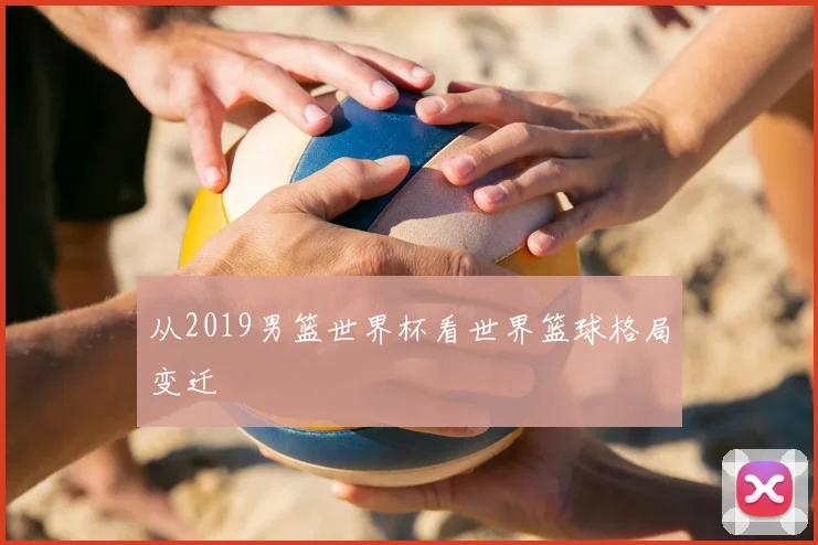 从2019男篮世界杯看世界篮球格局变迁