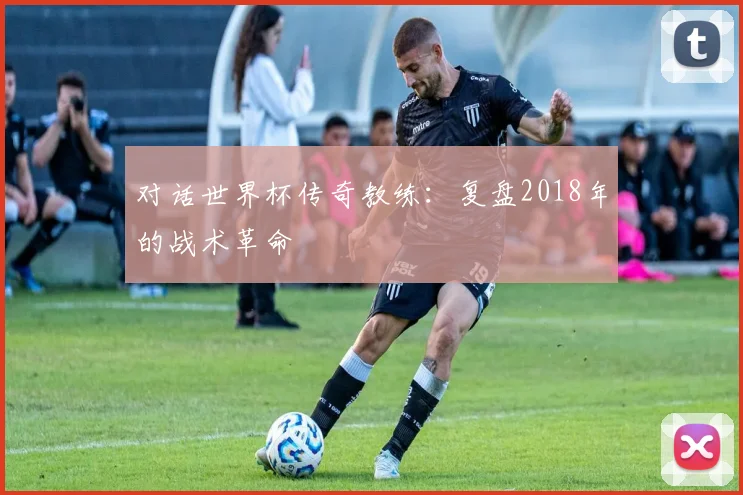 对话世界杯传奇教练：复盘2018年的战术革命