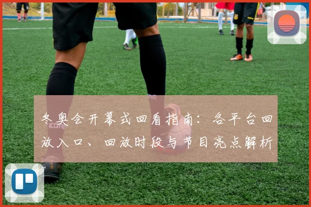 冬奥会开幕式回看指南：各平台回放入口、回放时段与节目亮点解析