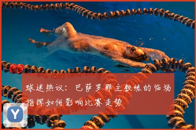 球迷热议：巴萨罗那主教练的临场指挥如何影响比赛走势