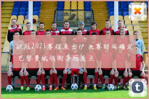欧冠2021赛程表出炉 决赛时间确定 巴黎曼城领衔争冠看点
