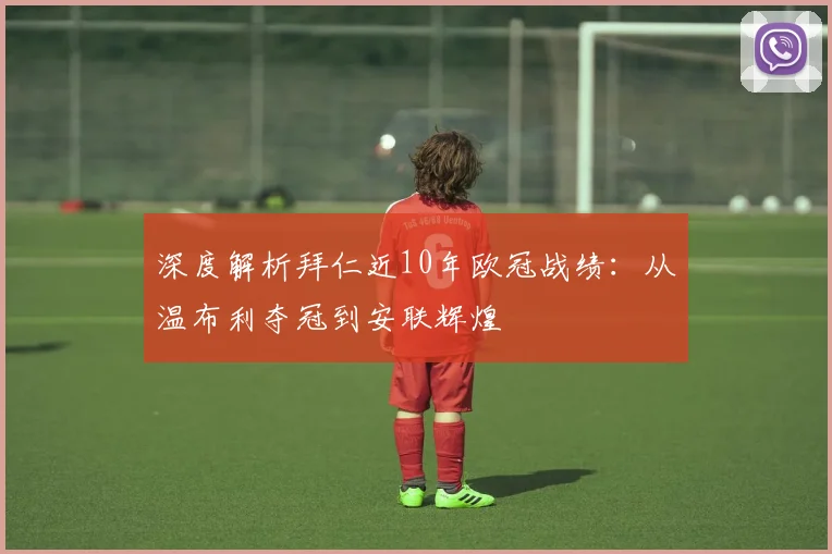 深度解析拜仁近10年欧冠战绩：从温布利夺冠到安联辉煌