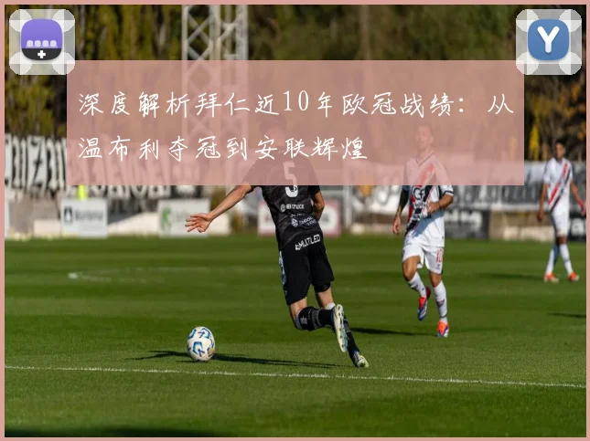 深度解析拜仁近10年欧冠战绩：从温布利夺冠到安联辉煌