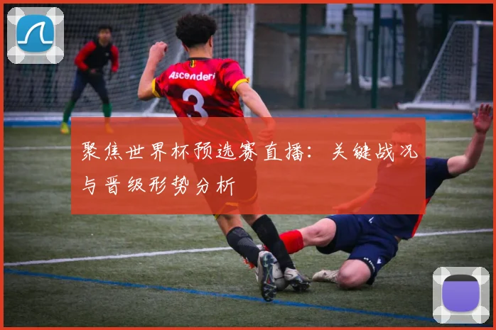 聚焦世界杯预选赛直播:关键战况与晋级形势分析