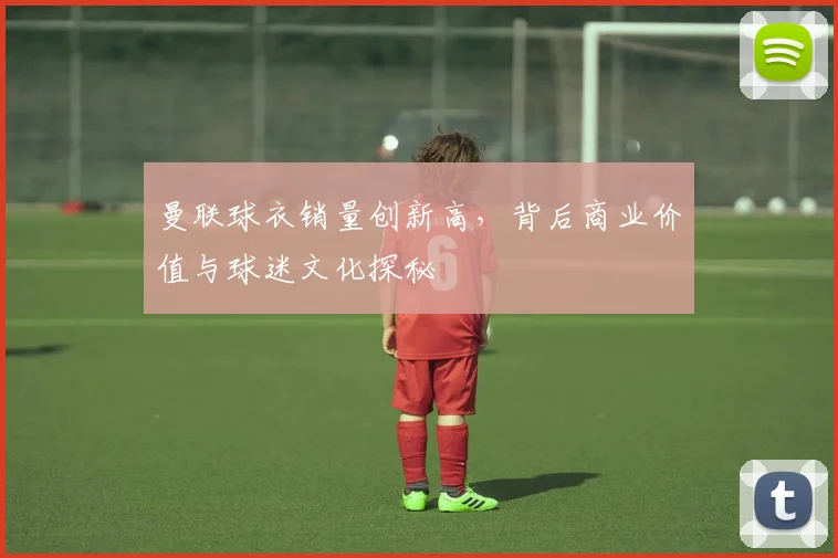 曼联球衣销量创新高,背后商业价值与球迷文化探秘