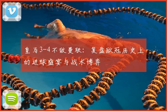 皇马3-4不敌曼联:复盘欧冠历史上的进球盛宴与战术博弈