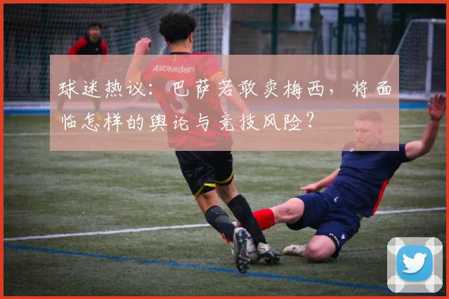 球迷热议：巴萨若敢卖梅西，将面临怎样的舆论与竞技风险？