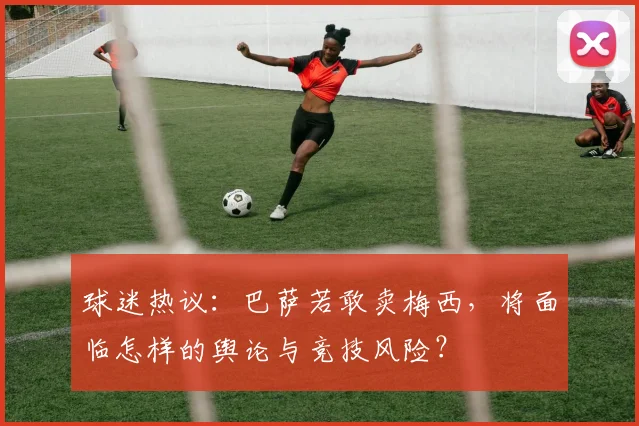 球迷热议：巴萨若敢卖梅西，将面临怎样的舆论与竞技风险？