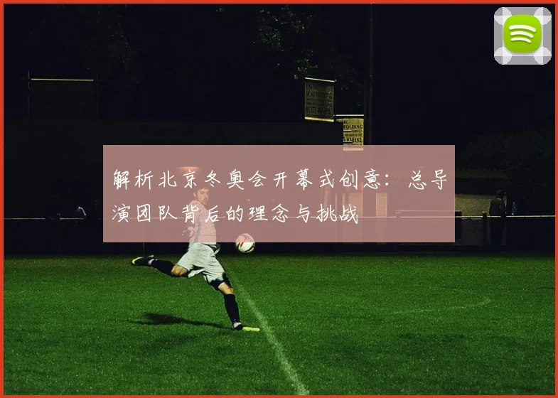 解析北京冬奥会开幕式创意：总导演团队背后的理念与挑战