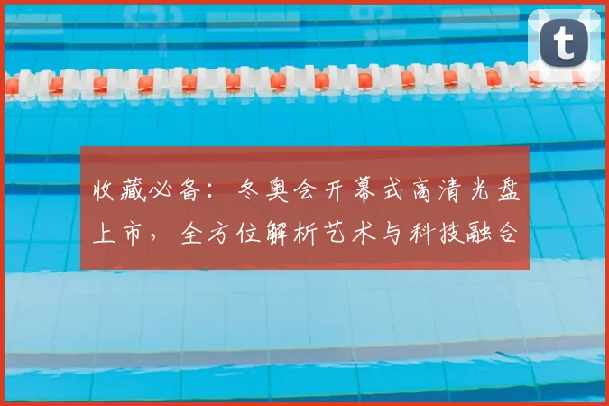 收藏必备：冬奥会开幕式高清光盘上市，全方位解析艺术与科技融合